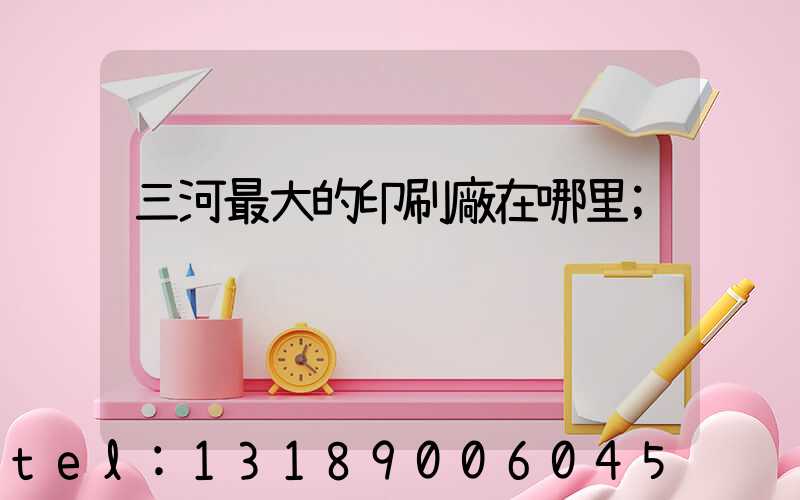 三河最大的印刷廠在哪里