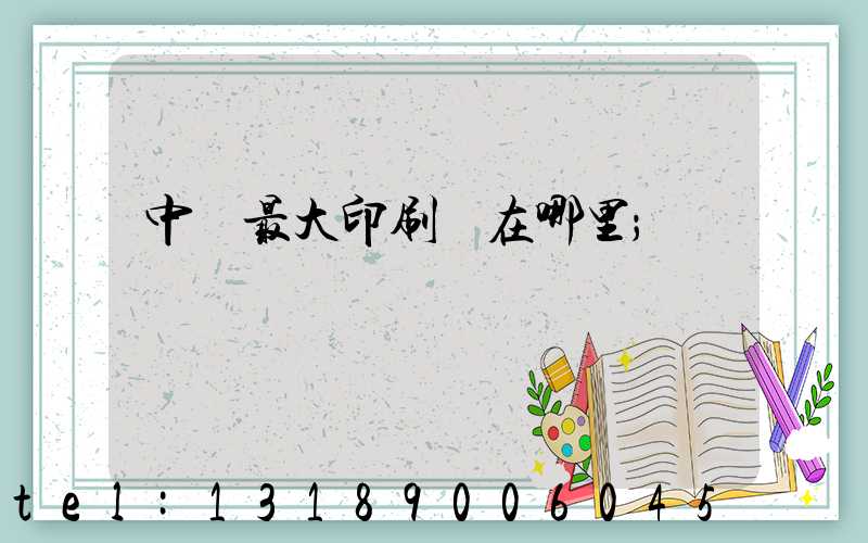 中國最大印刷廠在哪里