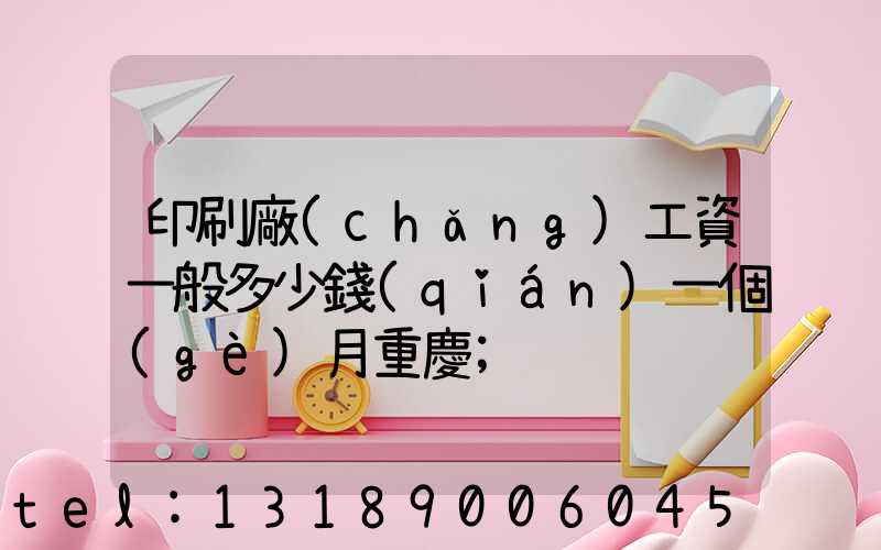 印刷廠(chǎng)工資一般多少錢(qián)一個(gè)月重慶