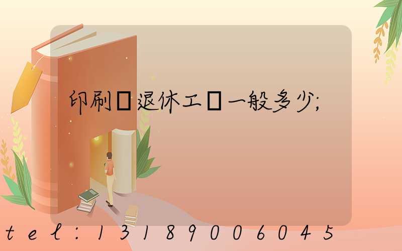 印刷廠退休工資一般多少