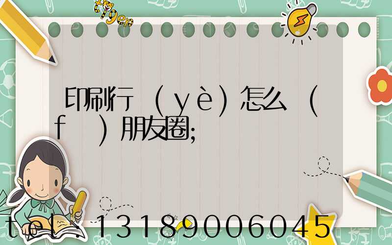 印刷行業(yè)怎么發(fā)朋友圈