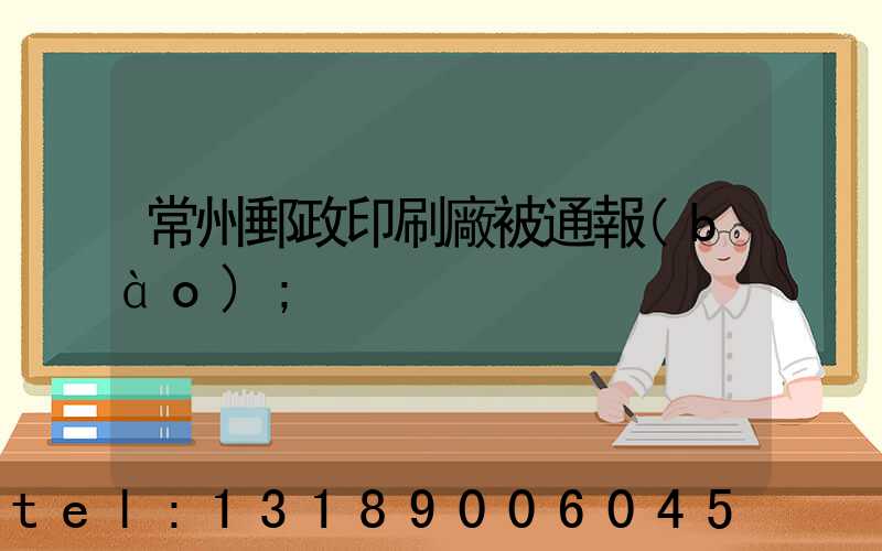 常州郵政印刷廠被通報(bào)