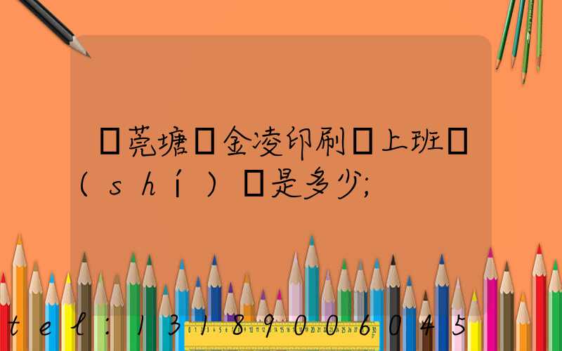 東莞塘廈金凌印刷廠上班時(shí)間是多少