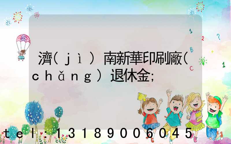 濟(jì)南新華印刷廠(chǎng)退休金