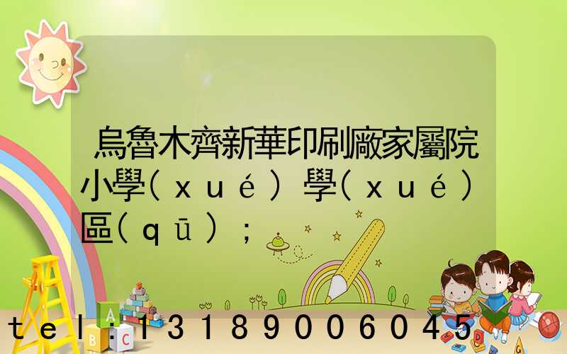 烏魯木齊新華印刷廠家屬院小學(xué)學(xué)區(qū)