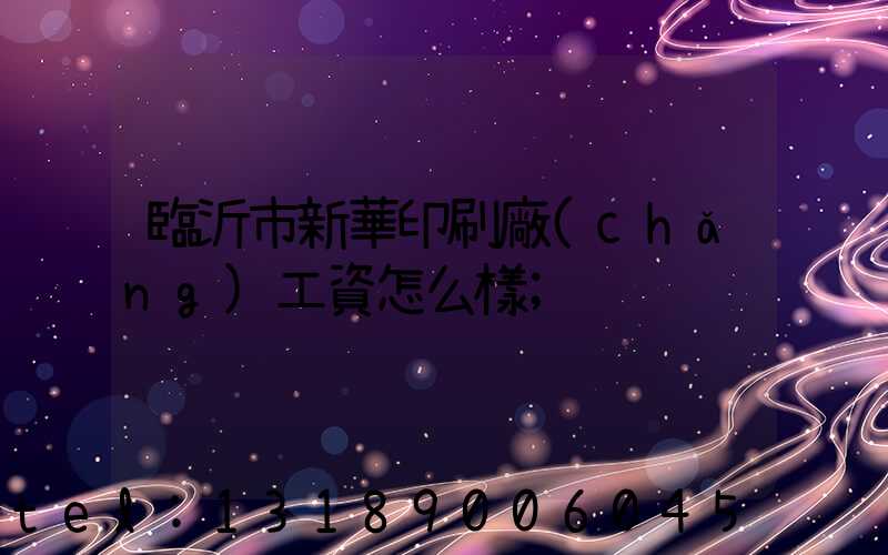 臨沂市新華印刷廠(chǎng)工資怎么樣