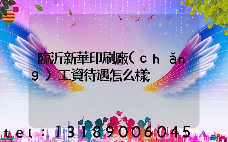 臨沂新華印刷廠(chǎng)工資待遇怎么樣