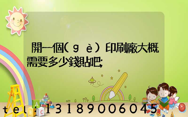 開一個(gè)印刷廠大概需要多少錢貼吧